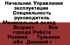 Начальник Управления эксплуатации  › Специальность ­ руководитель › Минимальный оклад ­ 80 › Возраст ­ 55 - Все города Работа » Резюме   . Тульская обл.,Донской г.